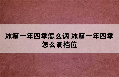 冰箱一年四季怎么调 冰箱一年四季怎么调档位